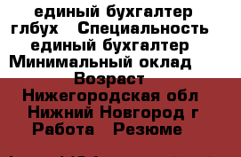 единый бухгалтер, глбух › Специальность ­ единый бухгалтер › Минимальный оклад ­ 4 500 › Возраст ­ 42 - Нижегородская обл., Нижний Новгород г. Работа » Резюме   
